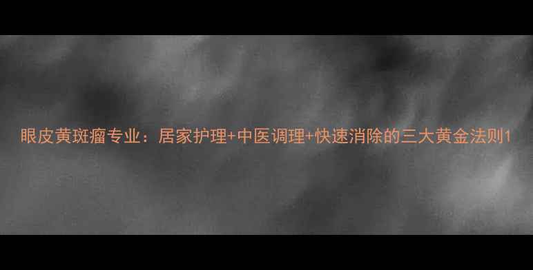 眼皮黄斑瘤专业居家护理中医调理快速消除的三大黄金法则
