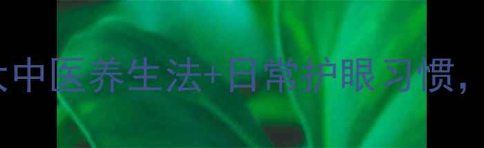 眼睛有神有光5大中医养生法日常护眼习惯让你双眸炯炯有神