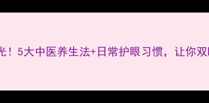 图片 眼睛有神有光！5大中医养生法+日常护眼习惯，让你双眸炯炯有神1