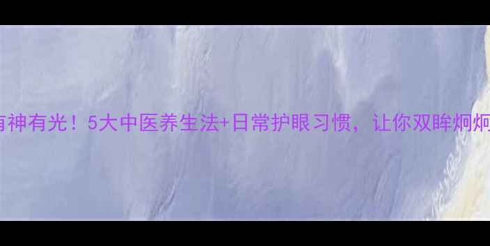 图片 眼睛有神有光！5大中医养生法+日常护眼习惯，让你双眸炯炯有神2