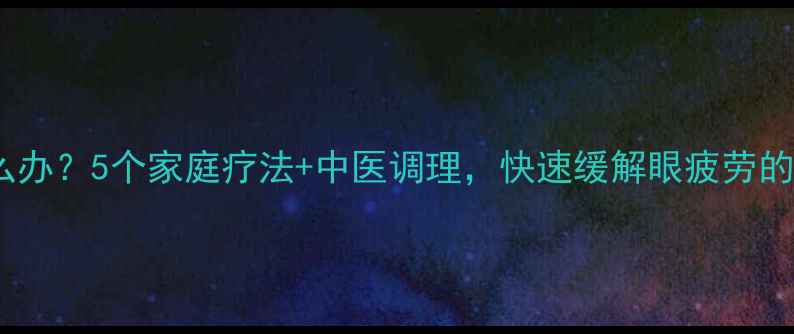 眼睛疼怎么办5个家庭疗法中医调理快速缓解眼疲劳的养生指南