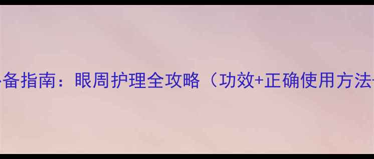 眼膜抗初老必备指南眼周护理全攻略功效正确使用方法避坑技巧