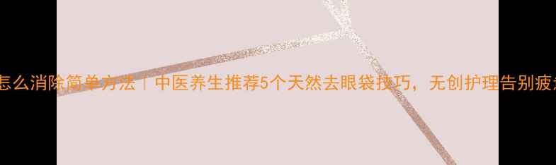 图片 眼袋怎么消除简单方法｜中医养生推荐5个天然去眼袋技巧，无创护理告别疲惫感1