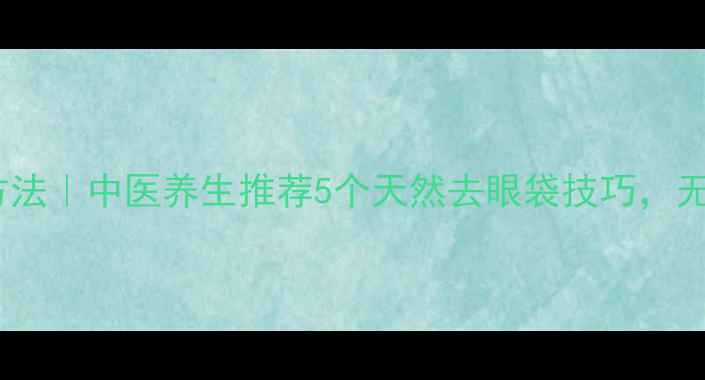 图片 眼袋怎么消除简单方法｜中医养生推荐5个天然去眼袋技巧，无创护理告别疲惫感2