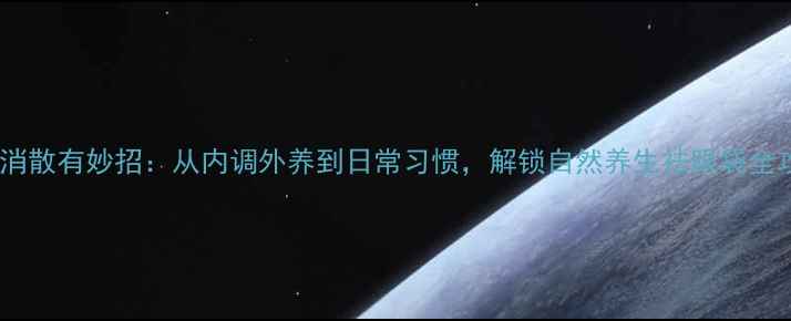 眼袋消散有妙招从内调外养到日常习惯解锁自然养生祛眼袋全攻略