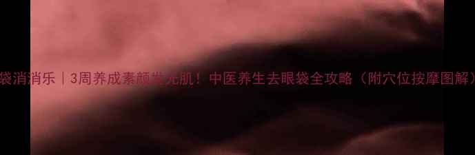 眼袋消消乐3周养成素颜发光肌中医养生去眼袋全攻略附穴位按摩图解
