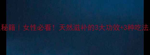 图片 眼镜王蛇养生秘籍｜女性必看！天然滋补的3大功效+3种吃法，养出好气色