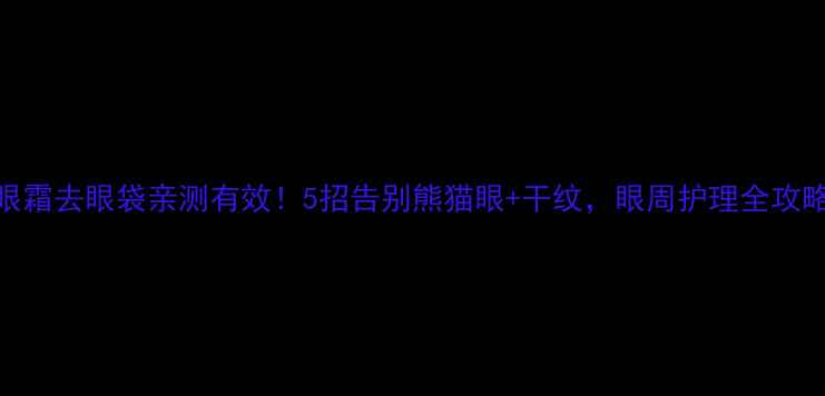 眼霜去眼袋亲测有效5招告别熊猫眼干纹眼周护理全攻略