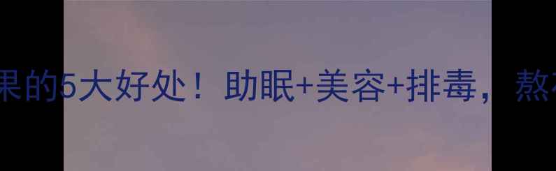 睡前吃火龙果的5大好处助眠美容排毒熬夜党必看