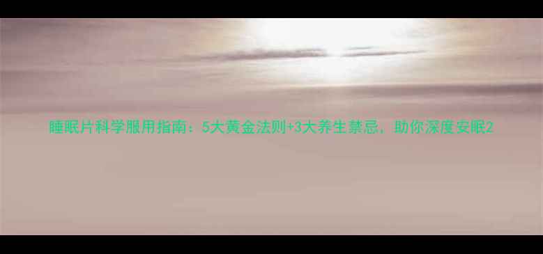 睡眠片科学服用指南5大黄金法则3大养生禁忌助你深度安眠