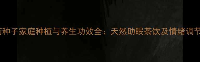 图片 矢车菊种子家庭种植与养生功效全：天然助眠茶饮及情绪调节指南2