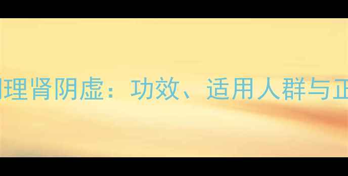 图片 知柏地黄丸调理肾阴虚：功效、适用人群与正确服用指南2
