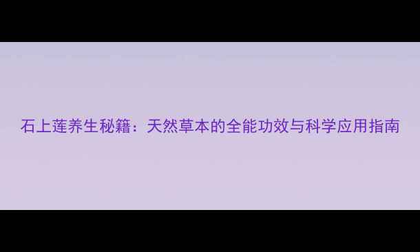 图片 石上莲养生秘籍：天然草本的全能功效与科学应用指南