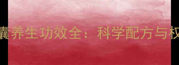 石斛胶囊养生功效全科学配方与权威指南