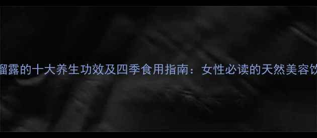 石榴露的十大养生功效及四季食用指南女性必读的天然美容饮品