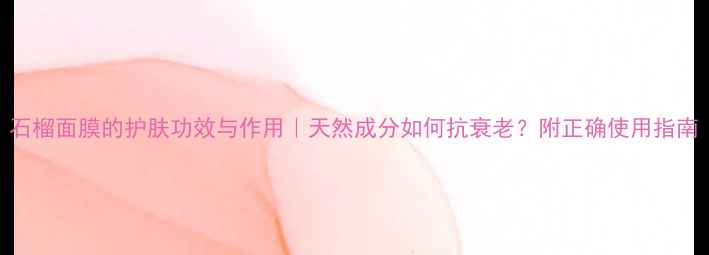 图片 石榴面膜的护肤功效与作用｜天然成分如何抗衰老？附正确使用指南