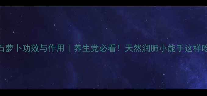 石萝卜功效与作用养生党必看天然润肺小能手这样吃