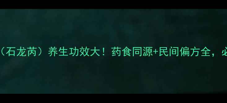 图片 石龙草（石龙芮）养生功效大！药食同源+民间偏方全，必读指南