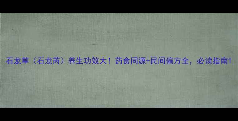 石龙草石龙芮养生功效大药食同源民间偏方全必读指南