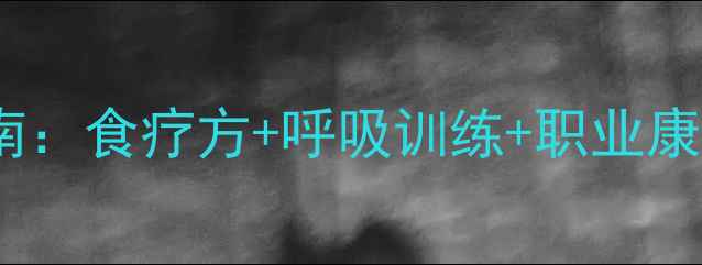 矽肺病中医调理全指南食疗方呼吸训练职业康复三步改善肺功能