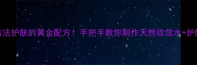 矾肥水制作养生秘方古法护肤的黄金配方手把手教你制作天然收敛水护肤指南附真人实测