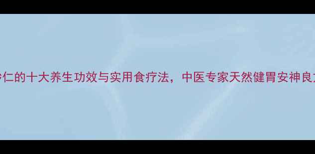 砂仁的十大养生功效与实用食疗法中医专家天然健胃安神良方