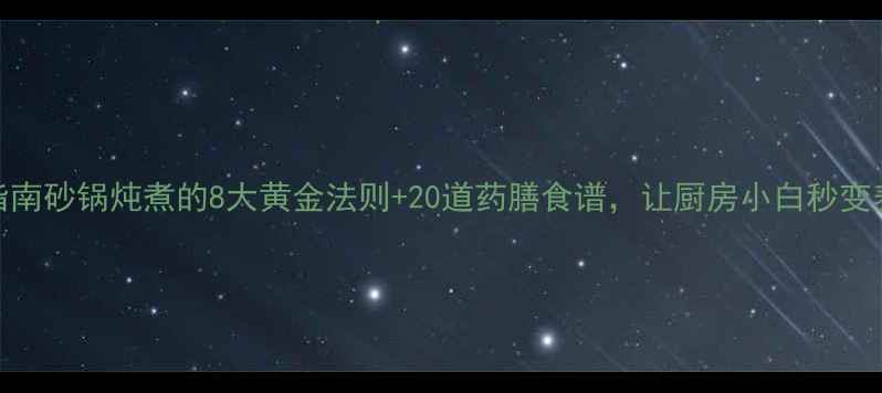 图片 砂锅养生指南砂锅炖煮的8大黄金法则+20道药膳食谱，让厨房小白秒变养生达人！