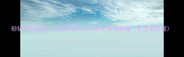 图片 砂锅养生指南：正确使用方法与养生食谱推荐（附详细教程）