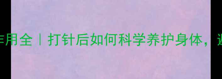 图片 破伤风疫苗副作用全｜打针后如何科学养护身体，避开这5大误区1