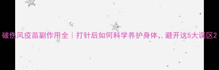 破伤风疫苗副作用全打针后如何科学养护身体避开这5大误区