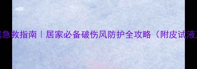 图片 破伤风预防家庭急救指南｜居家必备破伤风防护全攻略（附皮试液正确使用方法）