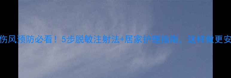 破伤风预防必看5步脱敏注射法居家护理指南这样做更安全