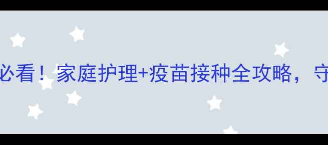 图片 破伤风预防必看！家庭护理+疫苗接种全攻略，守护全家健康