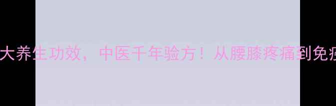 破故纸的十大养生功效中医千年验方从腰膝疼痛到免疫力提升全