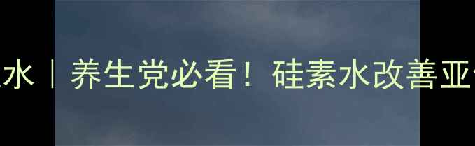 图片 硅素水VS普通水｜养生党必看！硅素水改善亚健康科学测评