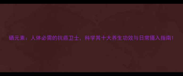硒元素人体必需的抗癌卫士科学其十大养生功效与日常摄入指南
