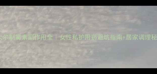 硝呋太尔制霉素副作用全女性私护用药避坑指南居家调理秘籍