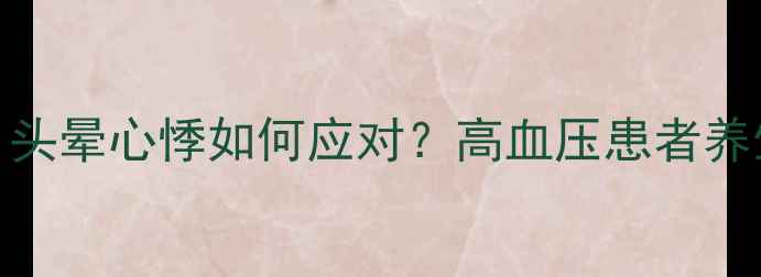 硝苯地平片常见副作用头晕心悸如何应对高血压患者养生必知的用药与调养指南