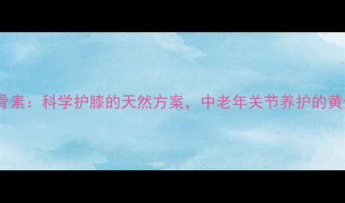 图片 硫酸软骨素：科学护膝的天然方案，中老年关节养护的黄金搭档2