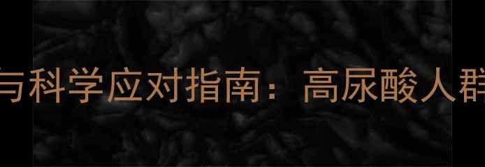 硫锉嘌呤副作用与科学应对指南高尿酸人群必看的养生策略