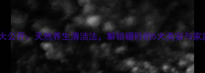 硼砂溶解妙招大公开天然养生清洁法解锁硼砂的5大美容与家庭保健秘籍