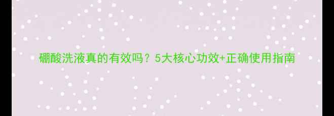 硼酸洗液真的有效吗5大核心功效正确使用指南