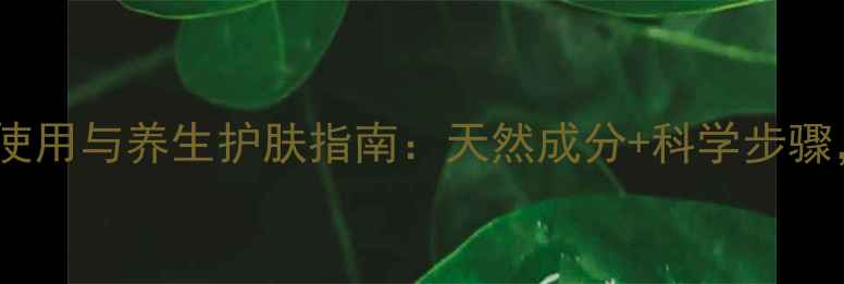 图片 碧柔卸妆乳正确使用与养生护肤指南：天然成分+科学步骤，解锁健康美肌1