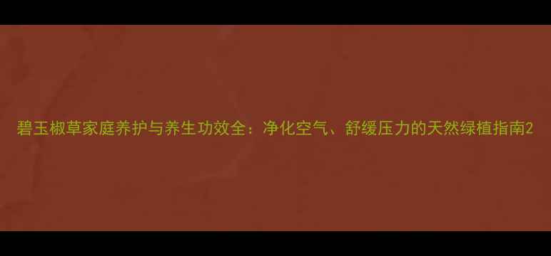 图片 碧玉椒草家庭养护与养生功效全：净化空气、舒缓压力的天然绿植指南2