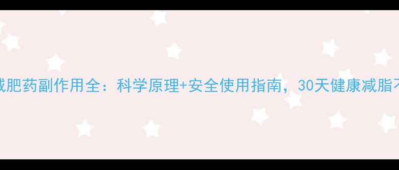 碧缘纤减肥药副作用全科学原理安全使用指南30天健康减脂不踩坑