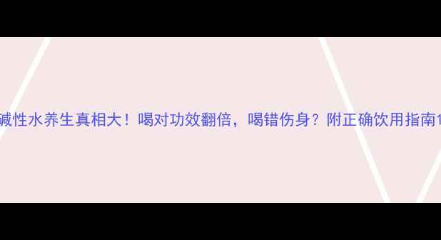 碱性水养生真相大喝对功效翻倍喝错伤身附正确饮用指南
