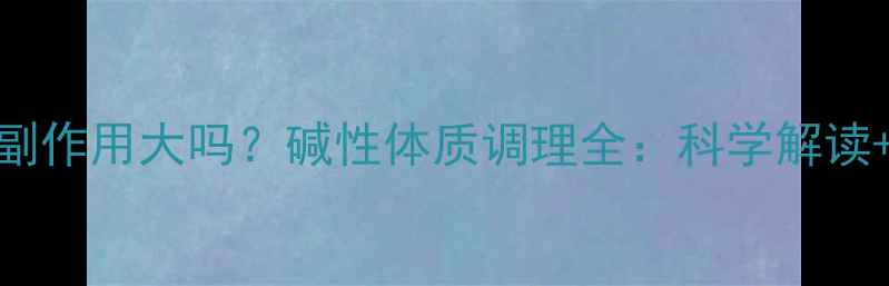 图片 碱益佳儿副作用大吗？碱性体质调理全：科学解读+使用指南