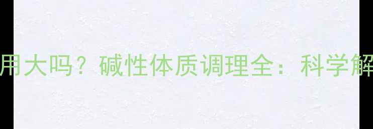 碱益佳儿副作用大吗碱性体质调理全科学解读使用指南