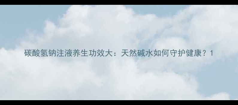 碳酸氢钠注液养生功效大天然碱水如何守护健康