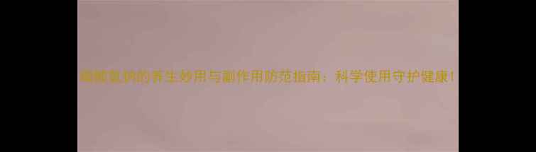 碳酸氢钠的养生妙用与副作用防范指南科学使用守护健康